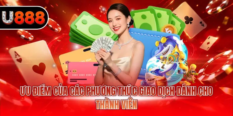 Nạp Tiền U888 - Hướng Dẫn Giao Dịch Nhanh Trong 3 Phút 4 Ưu điểm của các phương thức giao dịch dành cho thành viên